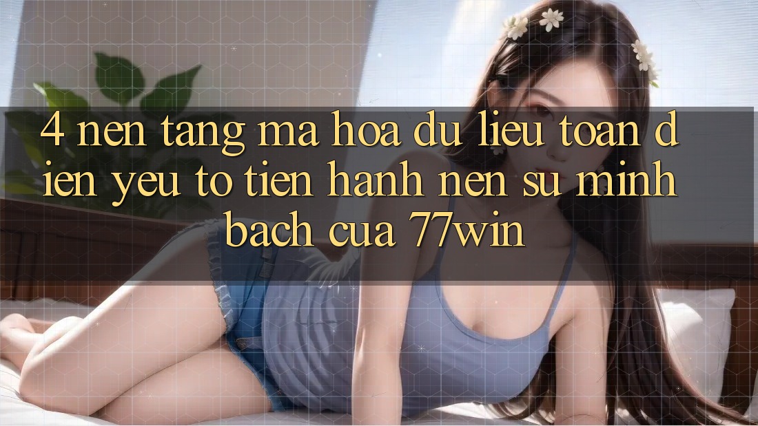 4. Nền tảng Mã hóa dữ liệu Toàn Diện – Yếu Tố Tiến hành Nên Sự Minh bạch Của 77win
