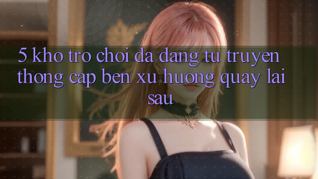 5. Kho Trò Chơi Đa Dạng: Từ Truyền Thống Cập bến Xu Hướng Quay lại sau 5. Kho Trò Chơi Đa Dạng: Từ Truyền Thống Cập bến Xu Hướng Quay lại sau
