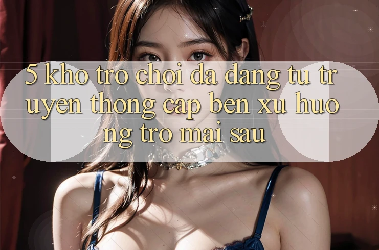 5. Kho Trò Chơi Đa Dạng: Từ Truyền Thống Cập bến Xu Hướng Trở mai sau