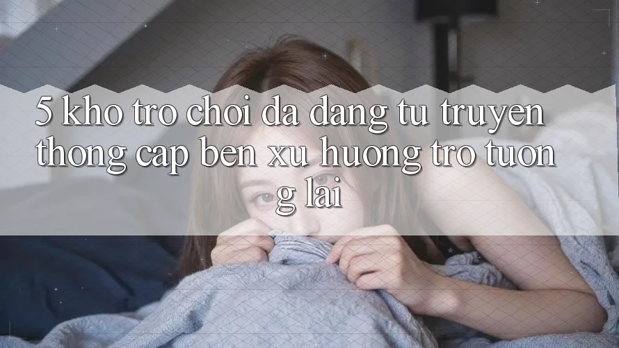 5. Kho Trò Chơi Đa Dạng: Từ Truyền Thống Cập bến Xu Hướng Trở tương lai 5. Kho Trò Chơi Đa Dạng: Từ Truyền Thống Cập bến Xu Hướng Trở tương lai