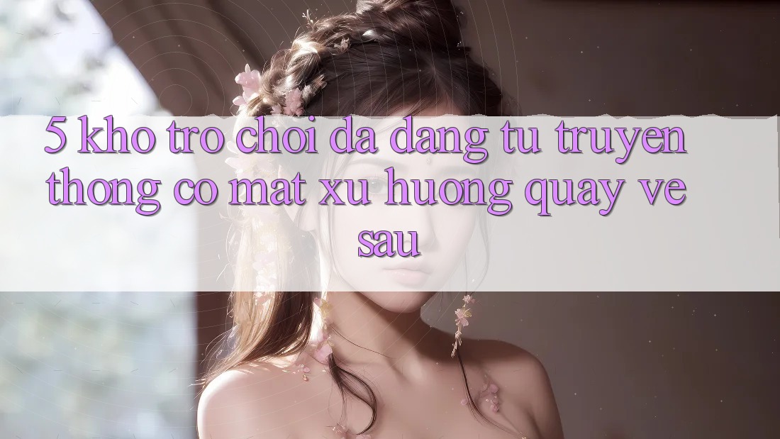 5. Kho Trò Chơi Đa Dạng: Từ Truyền Thống Có mặt Xu Hướng Quay về sau 5. Kho Trò Chơi Đa Dạng: Từ Truyền Thống Có mặt Xu Hướng Quay về sau