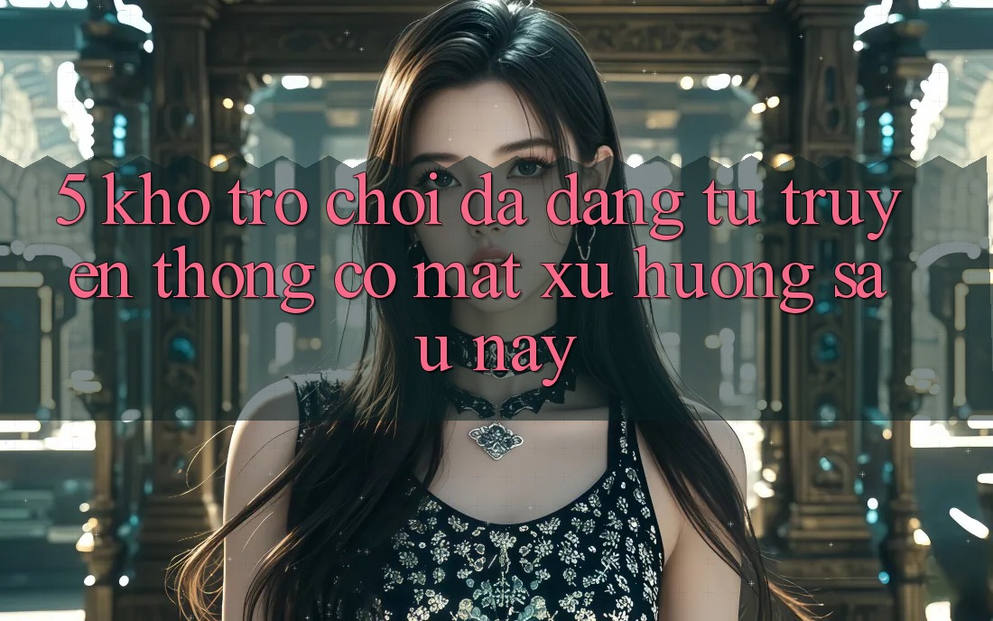 5. Kho Trò Chơi Đa Dạng: Từ Truyền Thống Có mặt Xu Hướng Sau này
