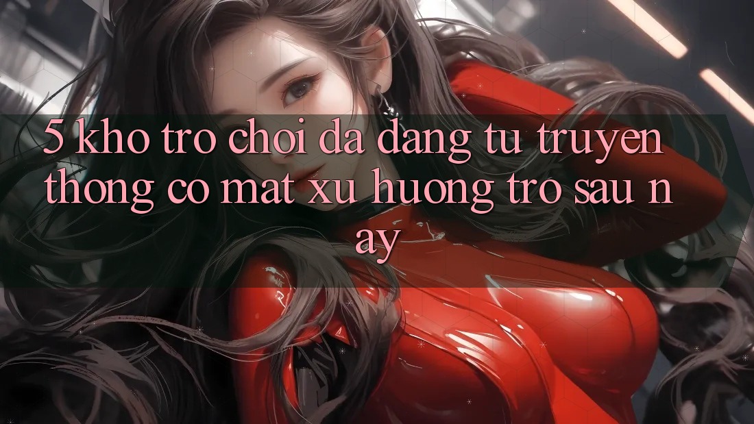 5. Kho Trò Chơi Đa Dạng: Từ Truyền Thống Có mặt Xu Hướng Trở sau này 5. Kho Trò Chơi Đa Dạng: Từ Truyền Thống Có mặt Xu Hướng Trở sau này