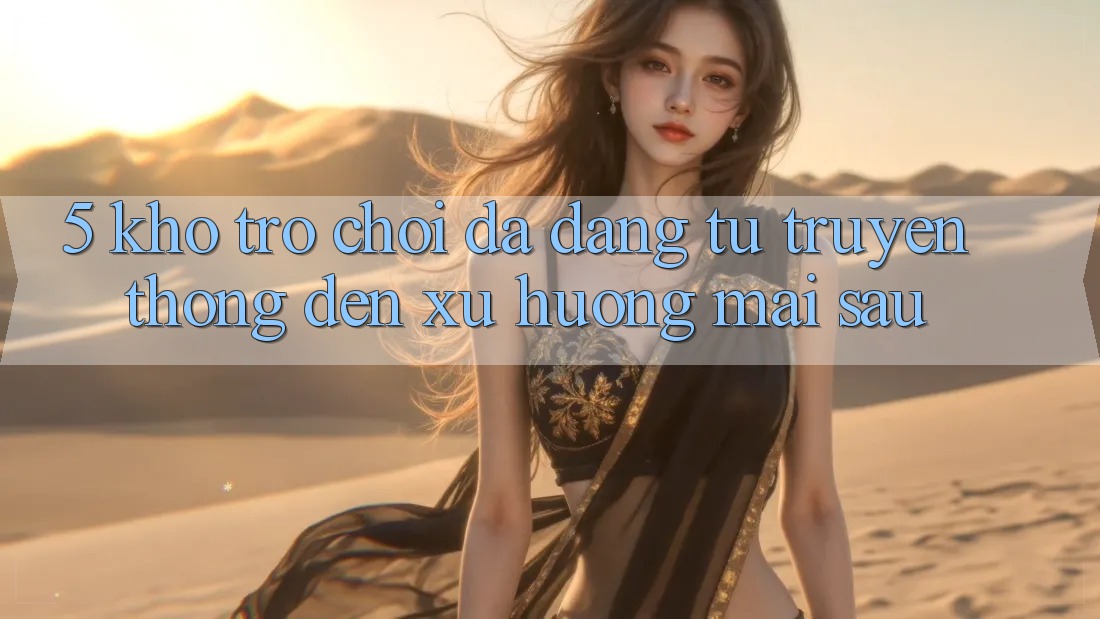 5. Kho Trò Chơi Đa Dạng: Từ Truyền Thống Đến Xu Hướng Mai sau