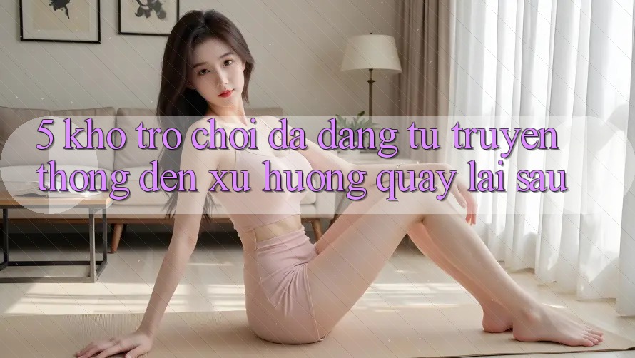 5. Kho Trò Chơi Đa Dạng: Từ Truyền Thống Đến Xu Hướng Quay lại sau 5. Kho Trò Chơi Đa Dạng: Từ Truyền Thống Đến Xu Hướng Quay lại sau