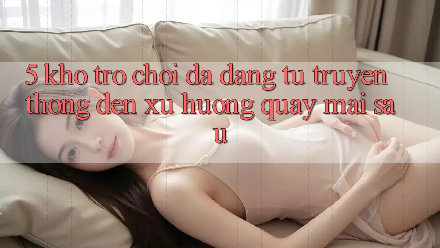 5. Kho Trò Chơi Đa Dạng: Từ Truyền Thống Đến Xu Hướng Quay mai sau