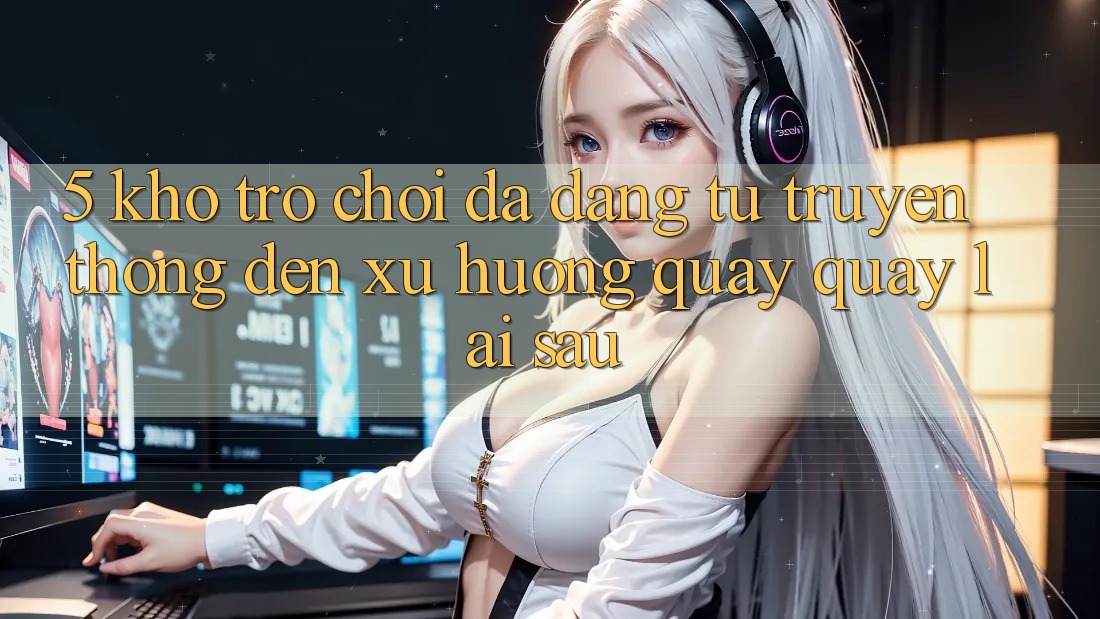 5. Kho Trò Chơi Đa Dạng: Từ Truyền Thống Đến Xu Hướng Quay quay lại sau