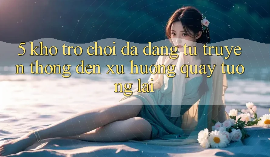 5. Kho Trò Chơi Đa Dạng: Từ Truyền Thống Đến Xu Hướng Quay tương lai 5. Kho Trò Chơi Đa Dạng: Từ Truyền Thống Đến Xu Hướng Quay tương lai