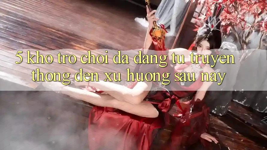 5. Kho Trò Chơi Đa Dạng: Từ Truyền Thống Đến Xu Hướng Sau này