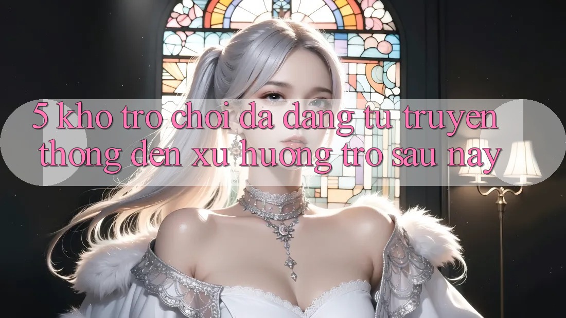 5. Kho Trò Chơi Đa Dạng: Từ Truyền Thống Đến Xu Hướng Trở sau này