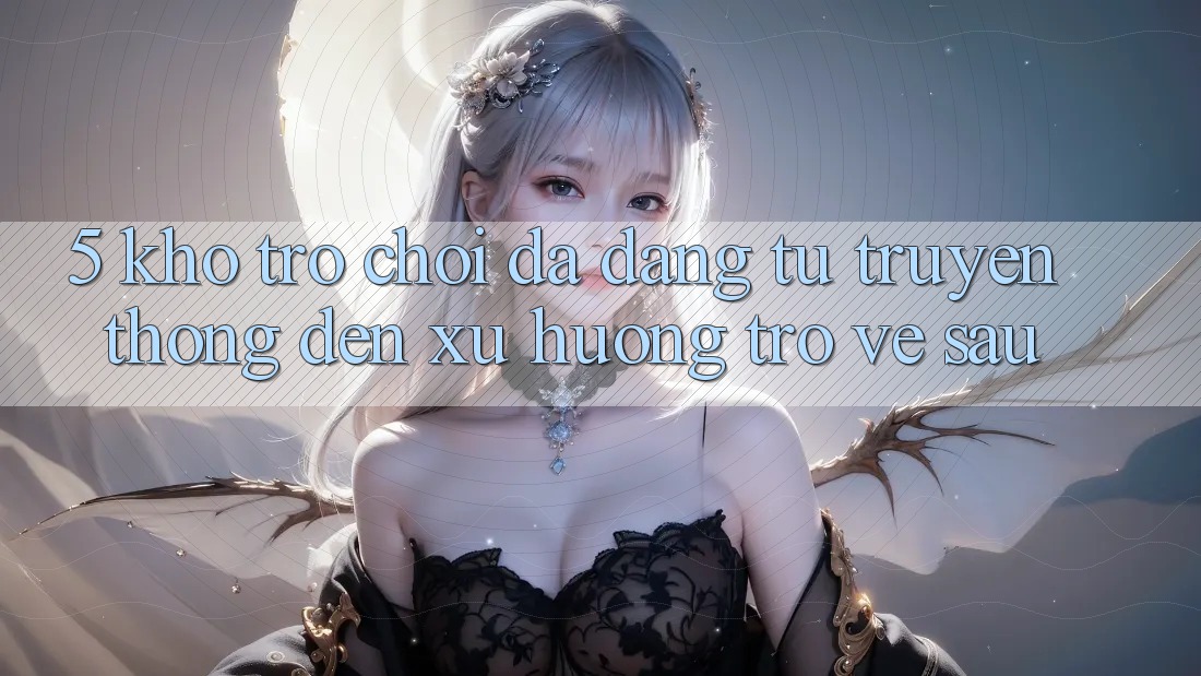 5. Kho Trò Chơi Đa Dạng: Từ Truyền Thống Đến Xu Hướng Trở về sau 5. Kho Trò Chơi Đa Dạng: Từ Truyền Thống Đến Xu Hướng Trở về sau