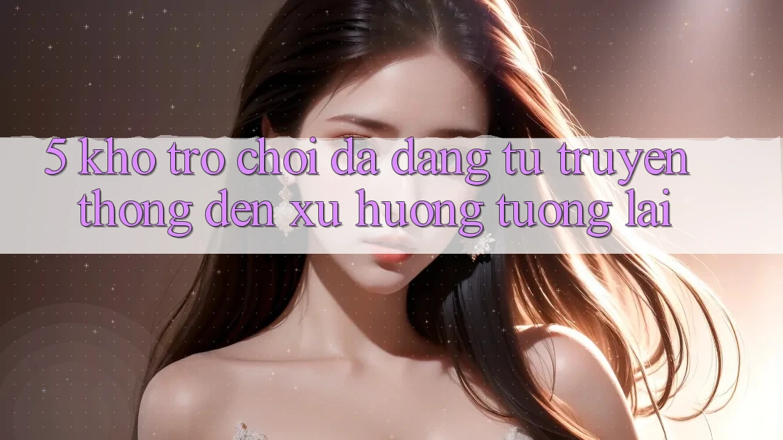 5. Kho Trò Chơi Đa Dạng: Từ Truyền Thống Đến Xu Hướng Tương lai
