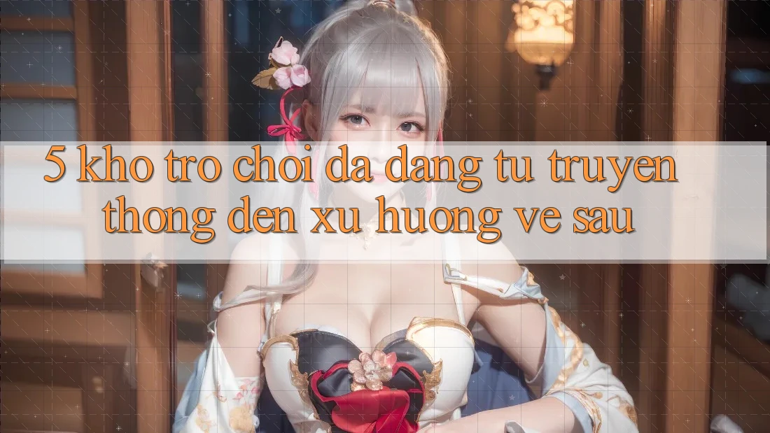 5. Kho Trò Chơi Đa Dạng: Từ Truyền Thống Đến Xu Hướng Về sau