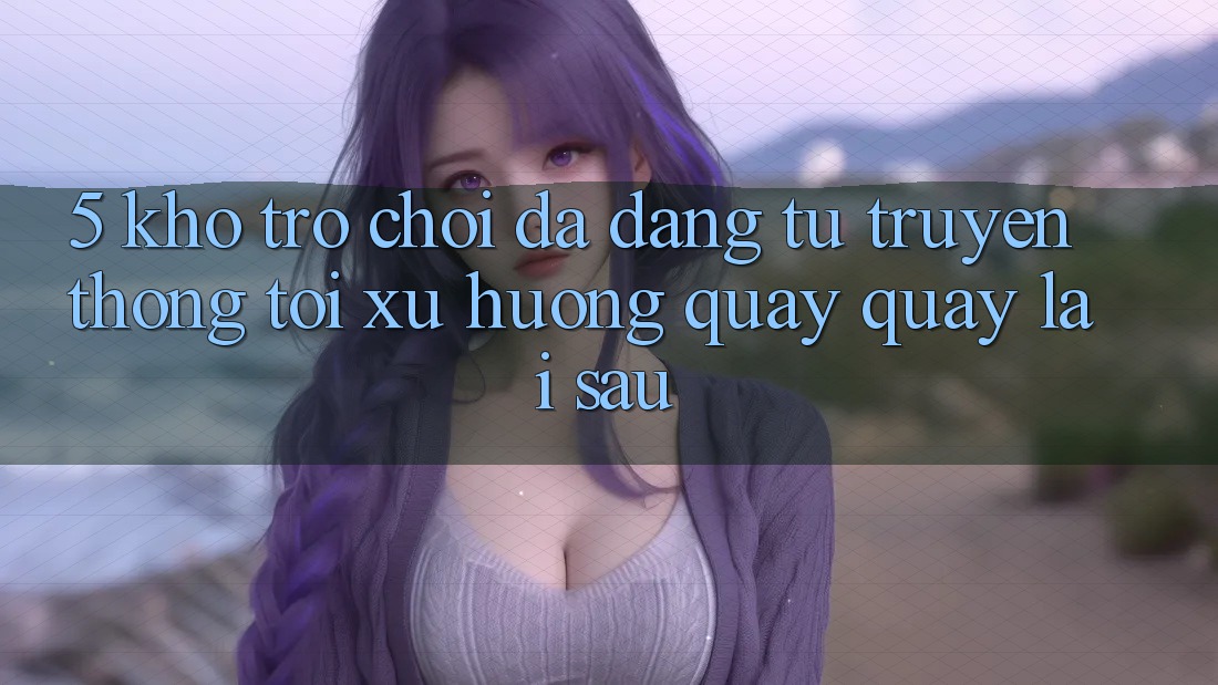 5. Kho Trò Chơi Đa Dạng: Từ Truyền Thống Tới Xu Hướng Quay quay lại sau 5. Kho Trò Chơi Đa Dạng: Từ Truyền Thống Tới Xu Hướng Quay quay lại sau