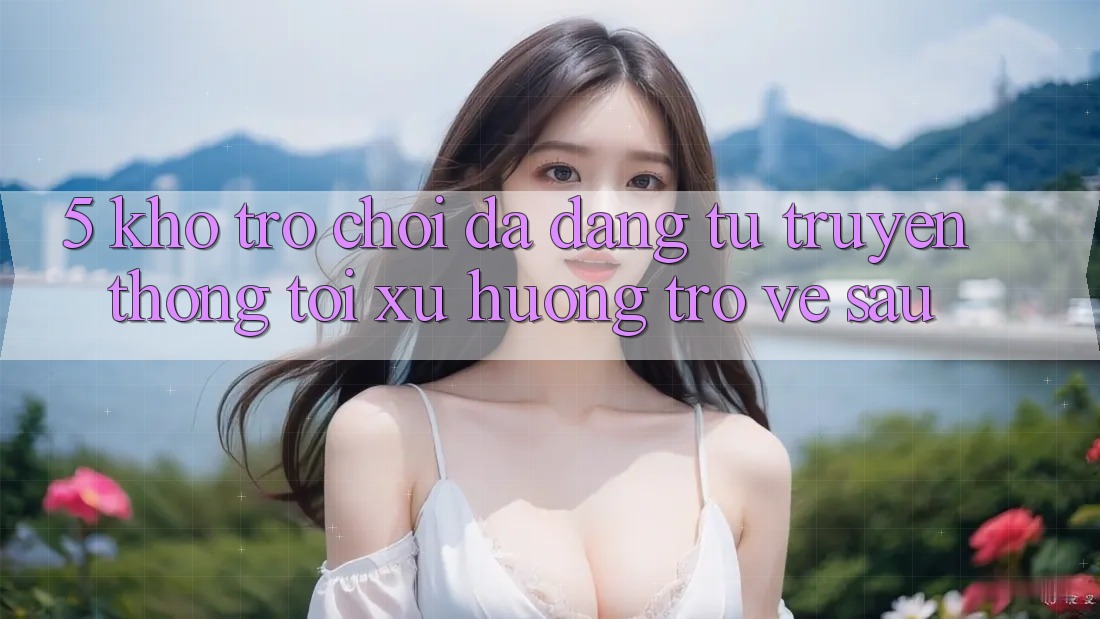5. Kho Trò Chơi Đa Dạng: Từ Truyền Thống Tới Xu Hướng Trở về sau