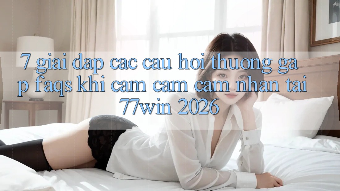 7. Giải Đáp Các Câu Hỏi Thường Gặp (FAQs) Khi Cảm cảm cảm nhận Tại 77win 2026