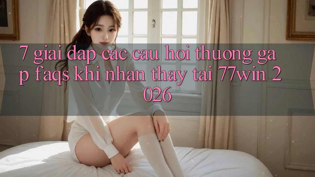 7. Giải Đáp Các Câu Hỏi Thường Gặp (FAQs) Khi Nhận thấy Tại 77win 2026 7. Giải Đáp Các Câu Hỏi Thường Gặp (FAQs) Khi Nhận thấy Tại 77win 2026
