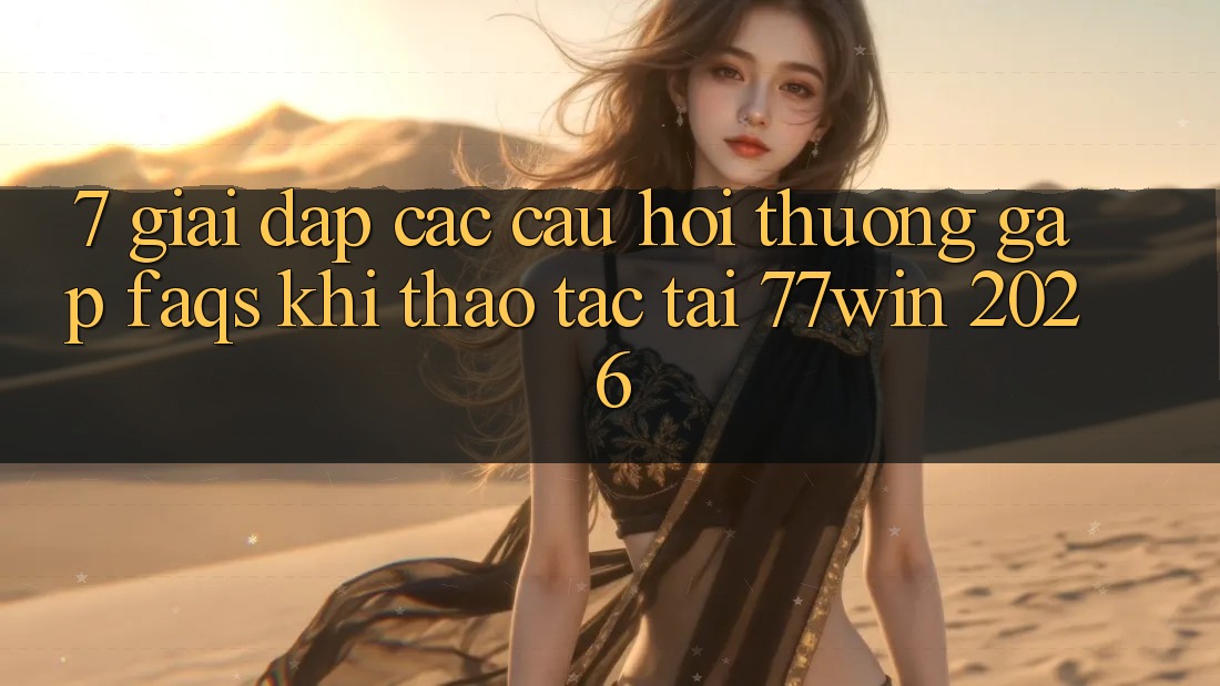 7. Giải Đáp Các Câu Hỏi Thường Gặp (FAQs) Khi Thao tác Tại 77win 2026