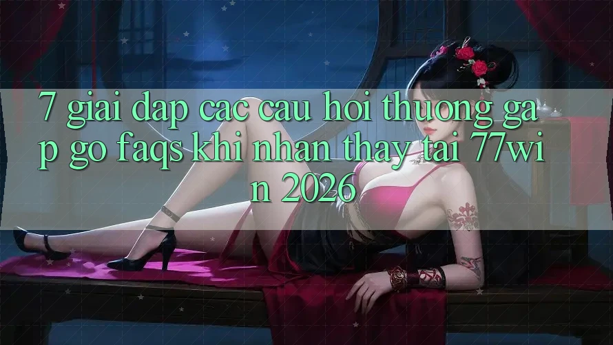 7. Giải Đáp Các Câu Hỏi Thường Gặp gỡ (FAQs) Khi Nhận thấy Tại 77win 2026