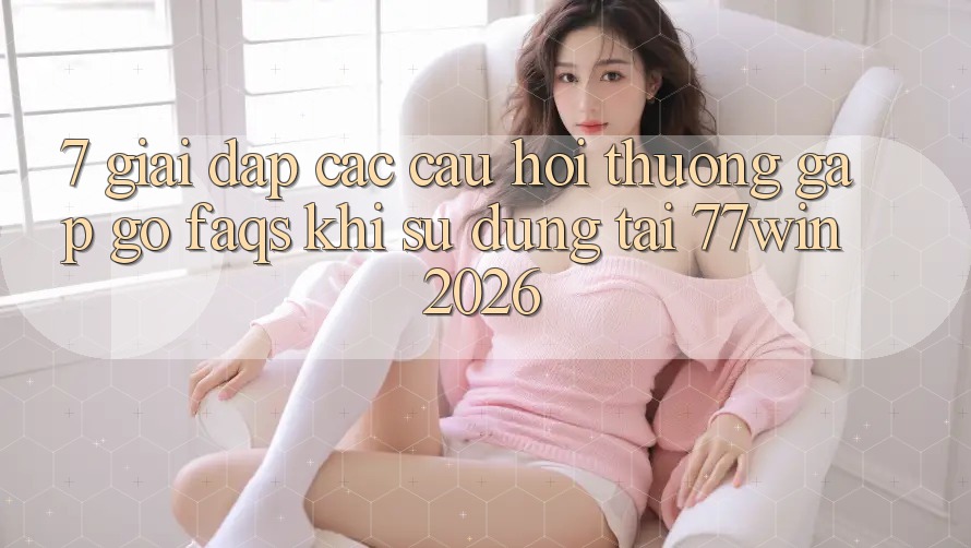 7. Giải Đáp Các Câu Hỏi Thường Gặp gỡ (FAQs) Khi Sử dụng Tại 77win 2026