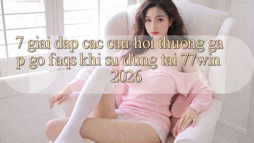 7. Giải Đáp Các Câu Hỏi Thường Gặp gỡ (FAQs) Khi Sử dụng Tại 77win 2026