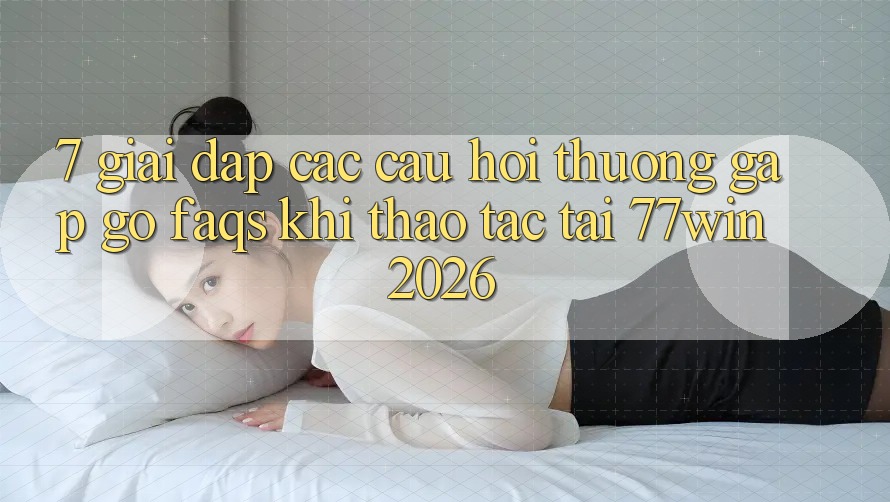 7. Giải Đáp Các Câu Hỏi Thường Gặp gỡ (FAQs) Khi Thao tác Tại 77win 2026 7. Giải Đáp Các Câu Hỏi Thường Gặp gỡ (FAQs) Khi Thao tác Tại 77win 2026