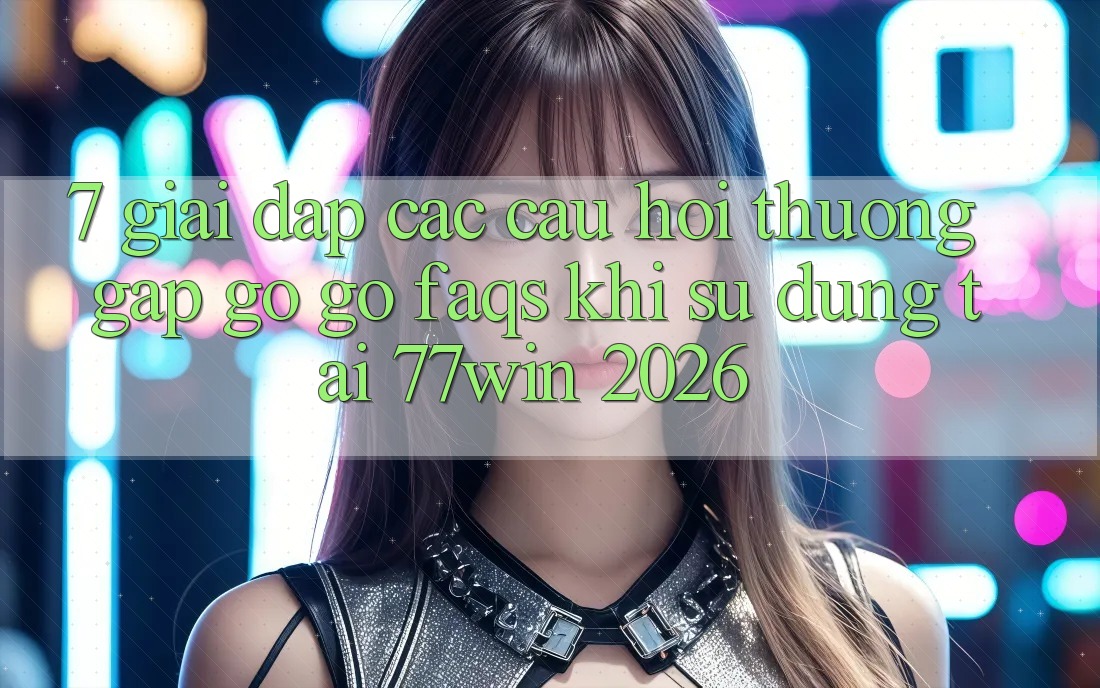 7. Giải Đáp Các Câu Hỏi Thường Gặp gỡ gỡ (FAQs) Khi Sử dụng Tại 77win 2026