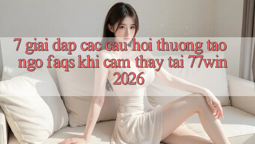 7. Giải Đáp Các Câu Hỏi Thường Tao ngộ (FAQs) Khi Cảm thấy Tại 77win 2026 7. Giải Đáp Các Câu Hỏi Thường Tao ngộ (FAQs) Khi Cảm thấy Tại 77win 2026