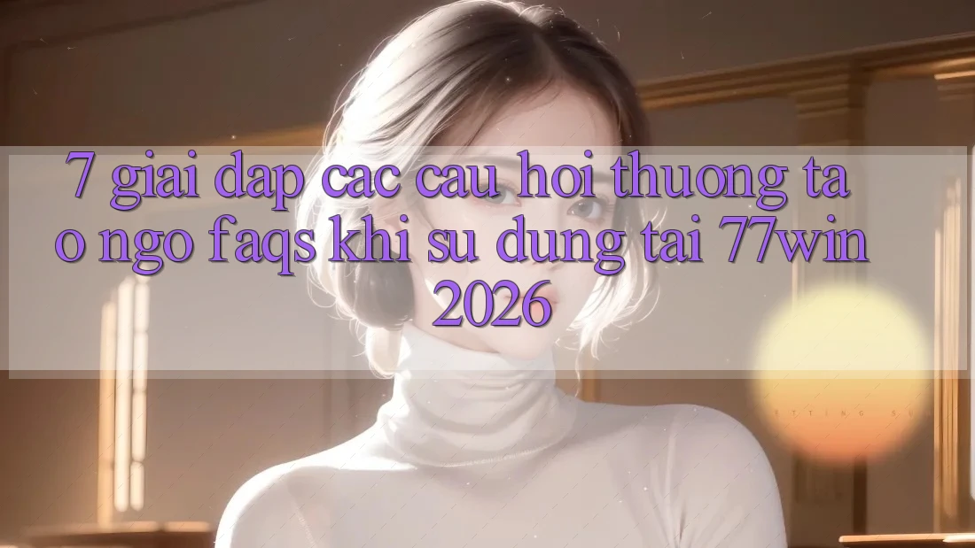 7. Giải Đáp Các Câu Hỏi Thường Tao ngộ (FAQs) Khi Sử dụng Tại 77win 2026