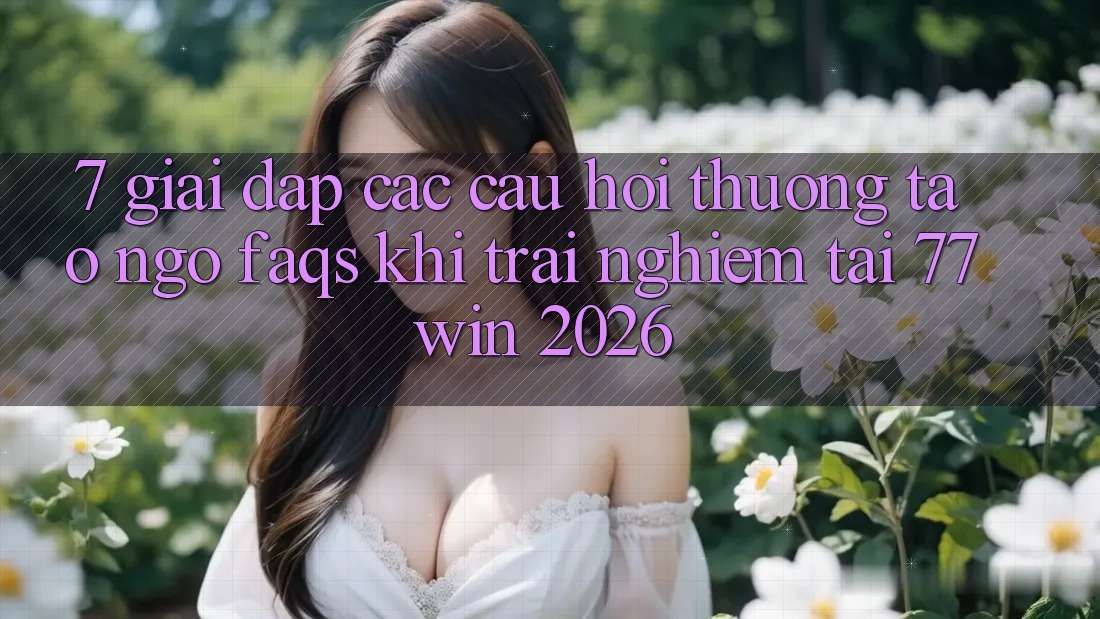 7. Giải Đáp Các Câu Hỏi Thường Tao ngộ (FAQs) Khi Trải Nghiệm Tại 77win 2026