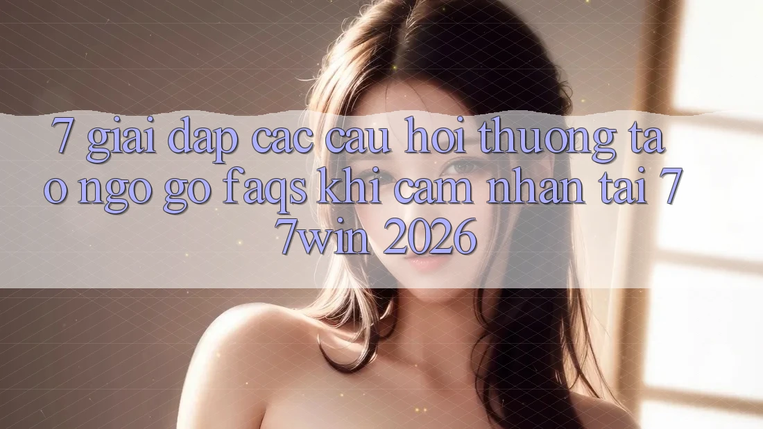 7. Giải Đáp Các Câu Hỏi Thường Tao ngộ gỡ (FAQs) Khi Cảm nhận Tại 77win 2026