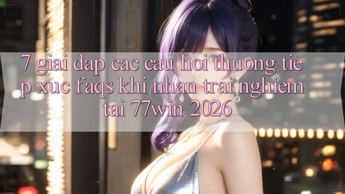 7. Giải Đáp Các Câu Hỏi Thường Tiếp xúc (FAQs) Khi Nhận trải nghiệm Tại 77win 2026 7. Giải Đáp Các Câu Hỏi Thường Tiếp xúc (FAQs) Khi Nhận trải nghiệm Tại 77win 2026