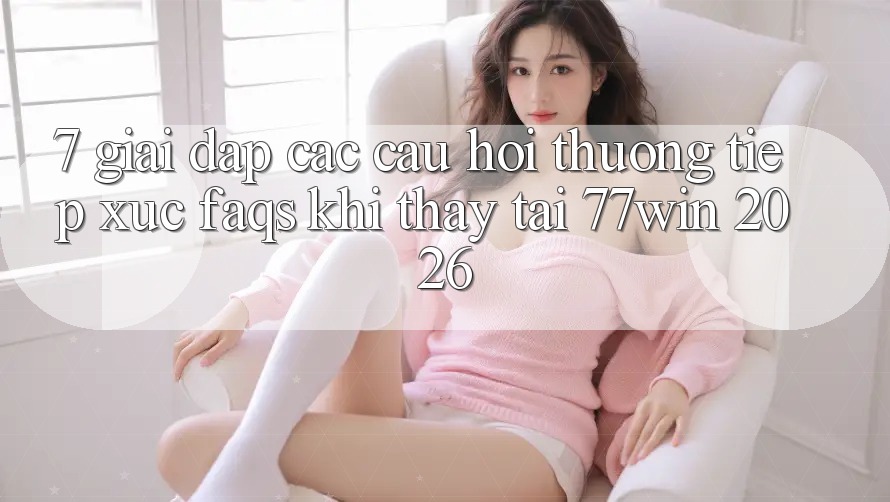 7. Giải Đáp Các Câu Hỏi Thường Tiếp xúc (FAQs) Khi Thấy Tại 77win 2026 7. Giải Đáp Các Câu Hỏi Thường Tiếp xúc (FAQs) Khi Thấy Tại 77win 2026