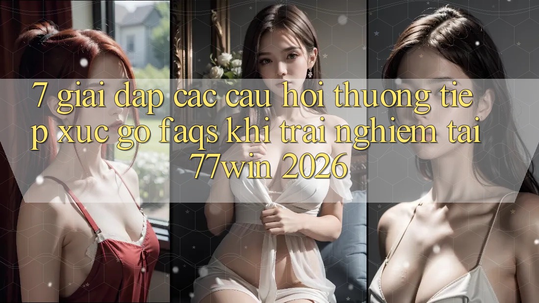 7. Giải Đáp Các Câu Hỏi Thường Tiếp xúc gỡ (FAQs) Khi Trải Nghiệm Tại 77win 2026