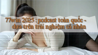 77win 2025 podcast toàn quốc   dựa trên trải nghiệm cá nhân