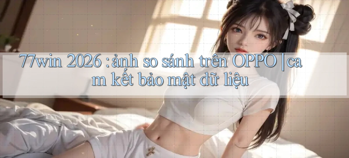 77win 2026 ảnh so sánh trên OPPO cam kết bảo mật dữ liệu