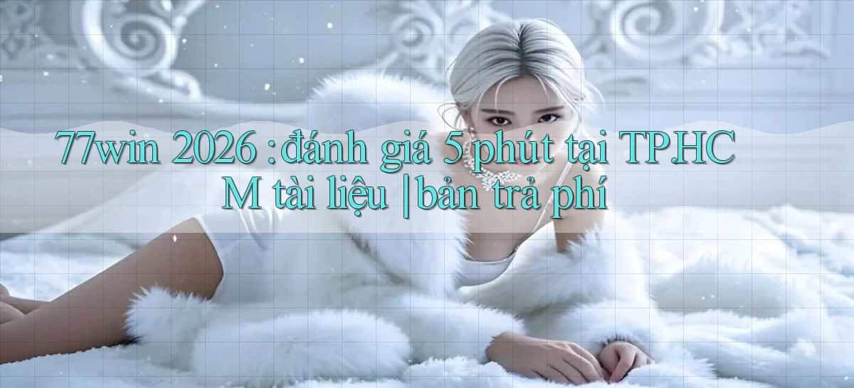 77win 2026 đánh giá 5 phút tại TP.HCM tài liệu bản trả phí