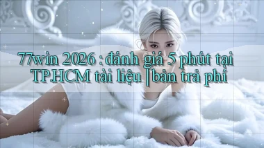 77win 2026 đánh giá 5 phút tại TP.HCM tài liệu bản trả phí