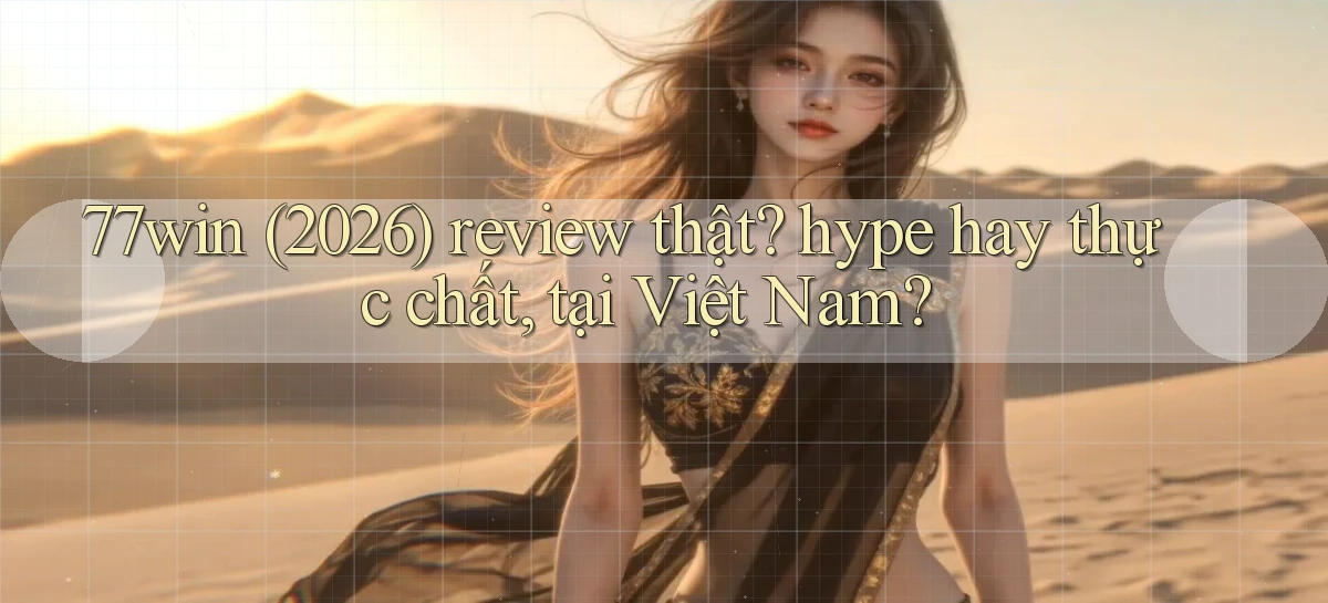 77win (2026) review thật hype hay thực chất, tại Việt Nam