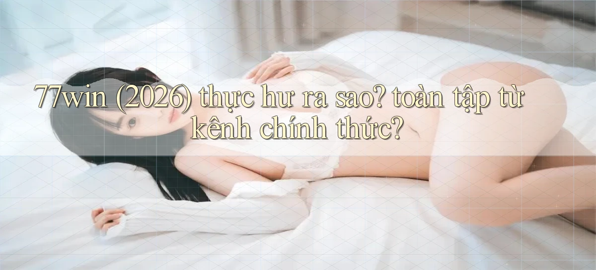77win (2026) thực hư ra sao toàn tập từ kênh chính thức