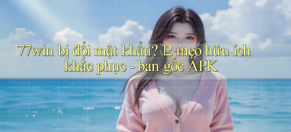 77win bị đổi mật khẩu 12 mẹo hữu ích khắc phục   bản gốc APK