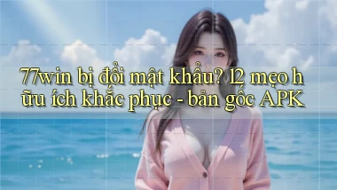 77win bị đổi mật khẩu 12 mẹo hữu ích khắc phục   bản gốc APK