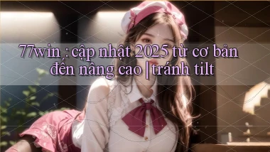 77win cập nhật 2025 từ cơ bản đến nâng cao tránh tilt