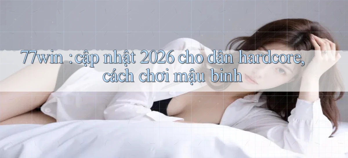 77win cập nhật 2026 cho dân hardcore, cách chơi mậu binh