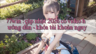 77win cập nhật 2026 có video hướng dẫn   khóa tài khoản ngay