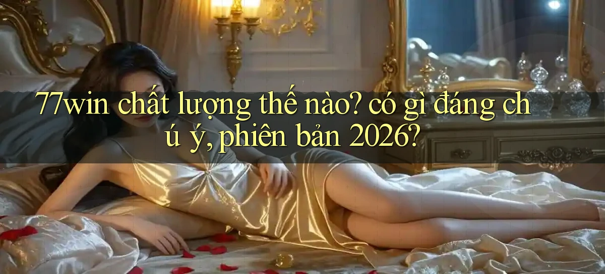 77win chất lượng thế nào có gì đáng chú ý, phiên bản 2026