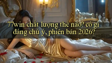 77win chất lượng thế nào có gì đáng chú ý, phiên bản 2026