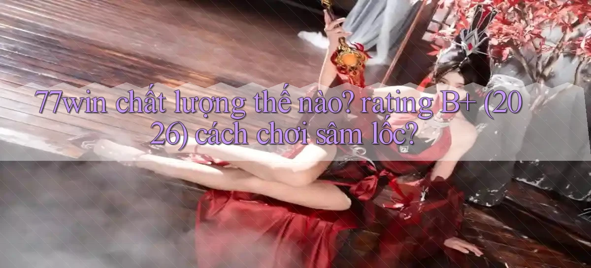 77win chất lượng thế nào rating B  (2026) cách chơi sâm lốc