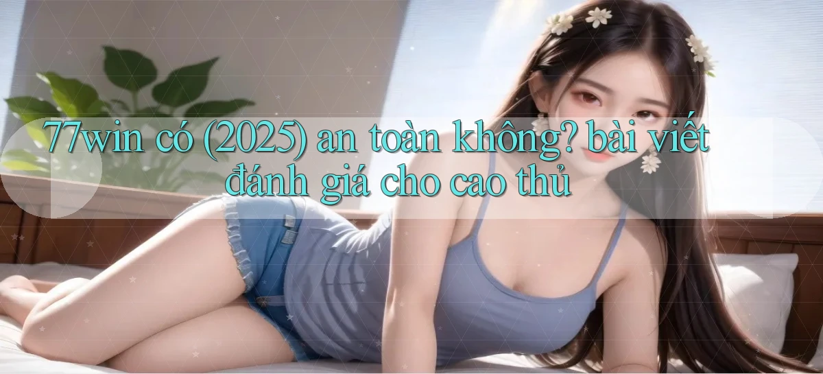 77win có (2025) an toàn không bài viết đánh giá cho cao thủ