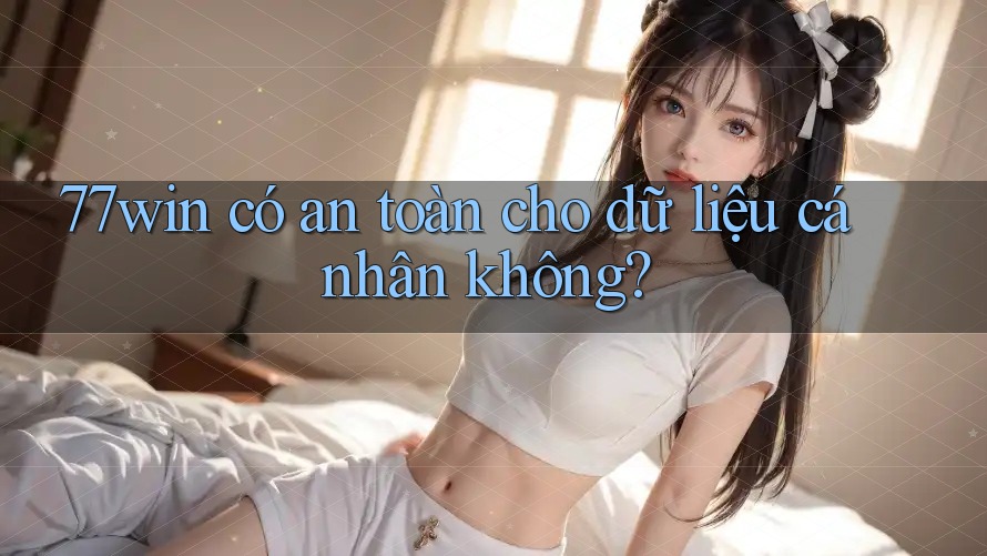 77win có an toàn cho dữ liệu cá nhân không?
